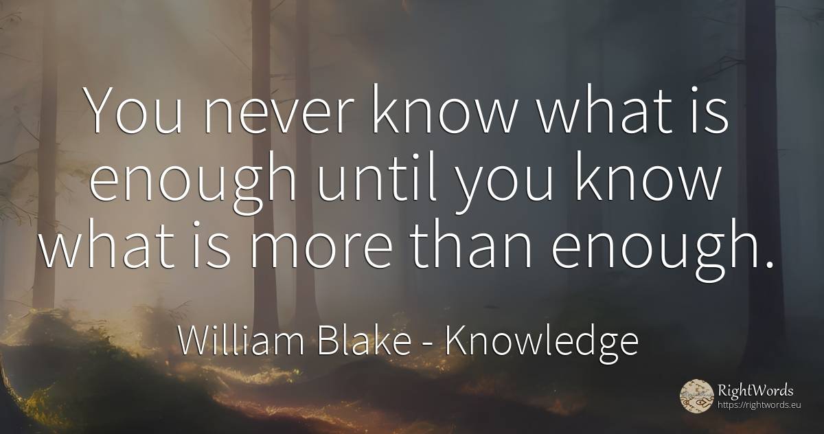 You never know what is enough until you know what is more... - William Blake, quote about knowledge