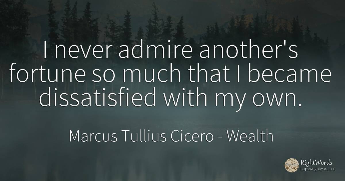 I never admire another's fortune so much that I became... - Marcus Tullius Cicero, quote about wealth
