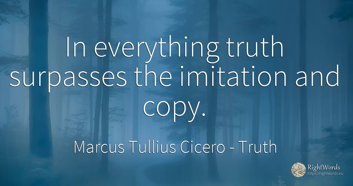In everything truth surpasses the imitation and copy. - Marcus Tullius Cicero, quote about truth