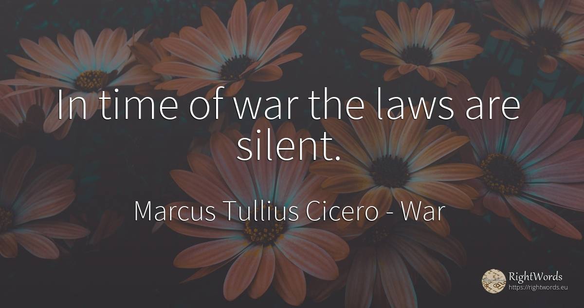 In time of war the laws are silent. - Marcus Tullius Cicero, quote about war, time