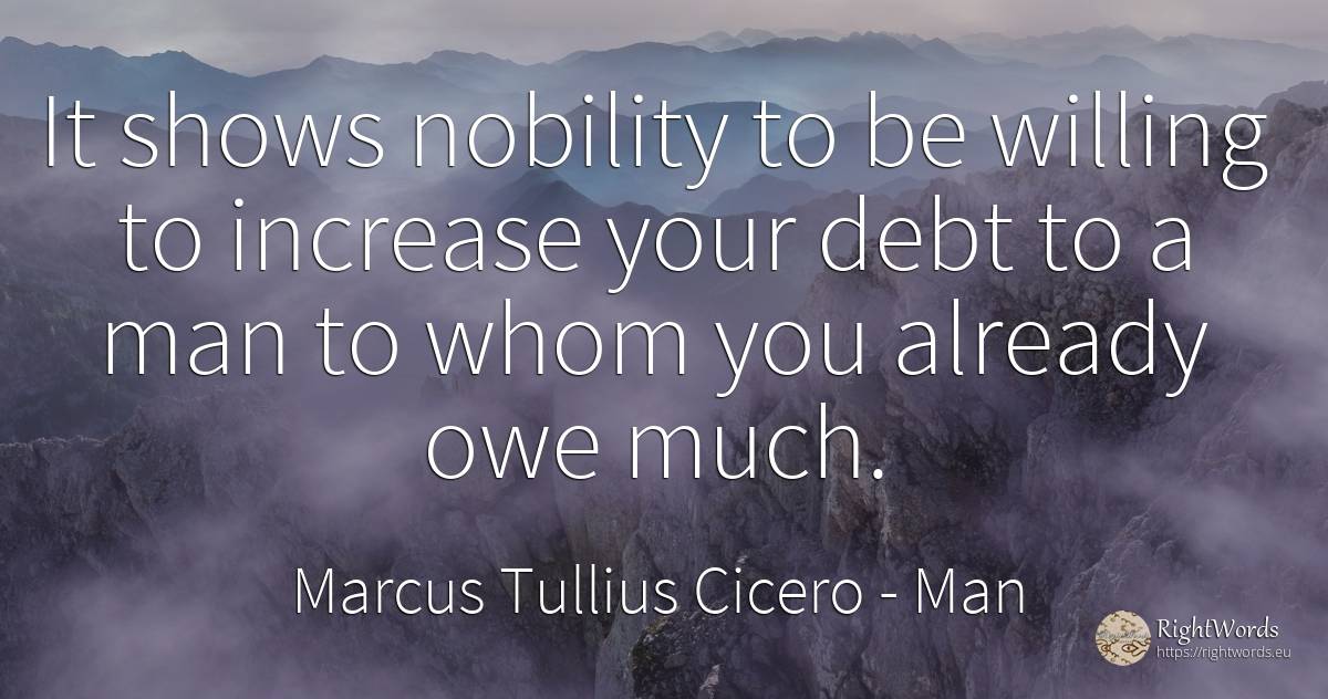 It shows nobility to be willing to increase your debt to... - Marcus Tullius Cicero, quote about man