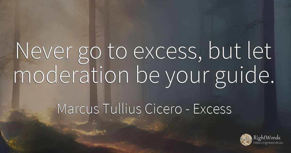 Never go to excess, but let moderation be your guide. - Marcus Tullius Cicero, quote about excess
