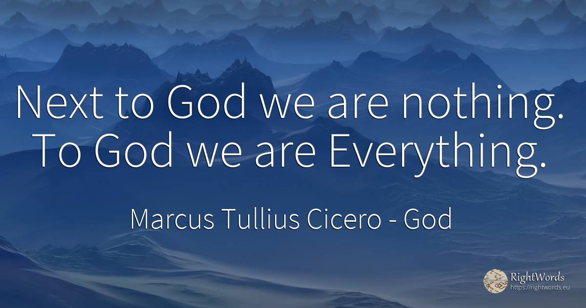 Next to God we are nothing. To God we are Everything. - Marcus Tullius Cicero, quote about god, nothing