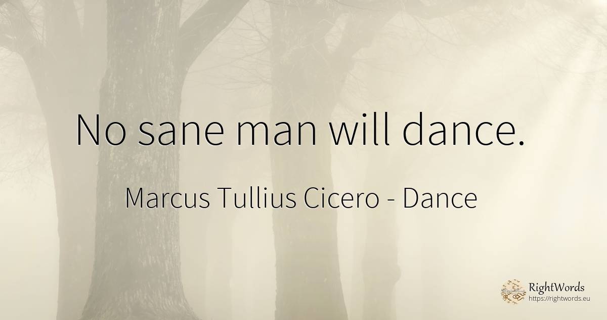 No sane man will dance. - Marcus Tullius Cicero, quote about dance, man