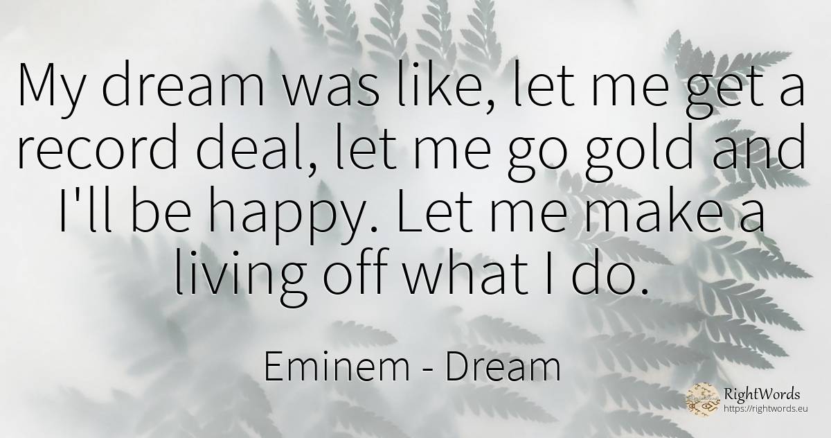 My dream was like, let me get a record deal, let me go... - Eminem, quote about dream, happiness
