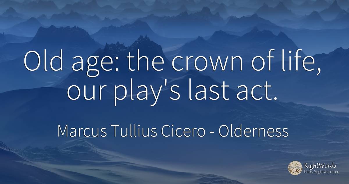 Old age: the crown of life, our play's last act. - Marcus Tullius Cicero, quote about olderness, age, old, life
