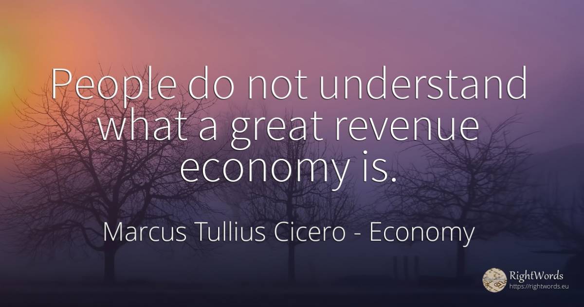 People do not understand what a great revenue economy is. - Marcus Tullius Cicero, quote about economy, people