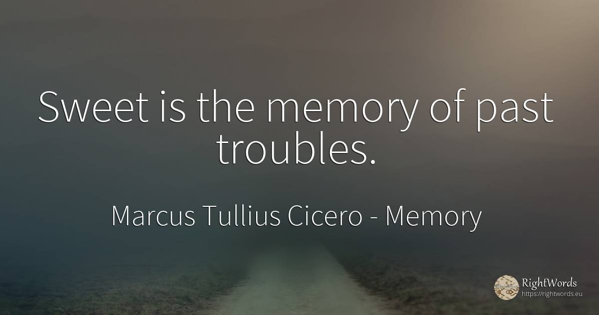 Sweet is the memory of past troubles. - Marcus Tullius Cicero, quote about memory, past