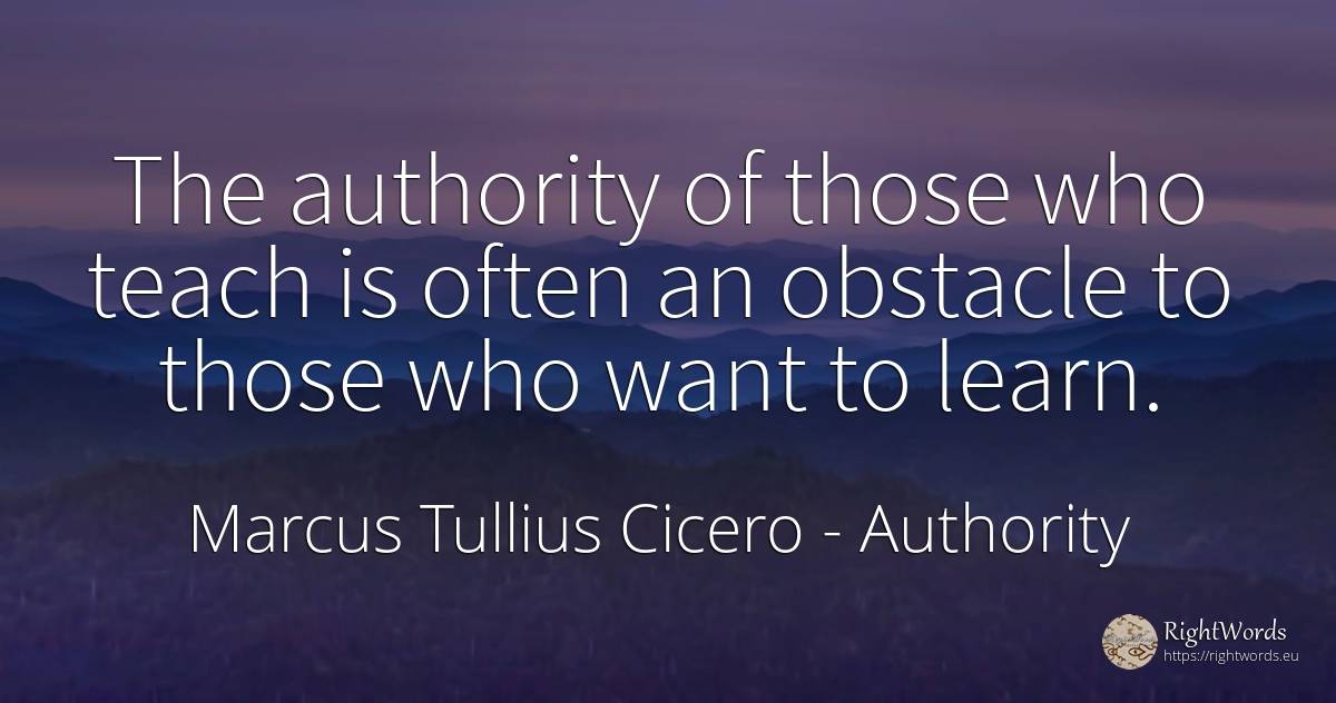 The authority of those who teach is often an obstacle to... - Marcus Tullius Cicero, quote about obstacles, authority