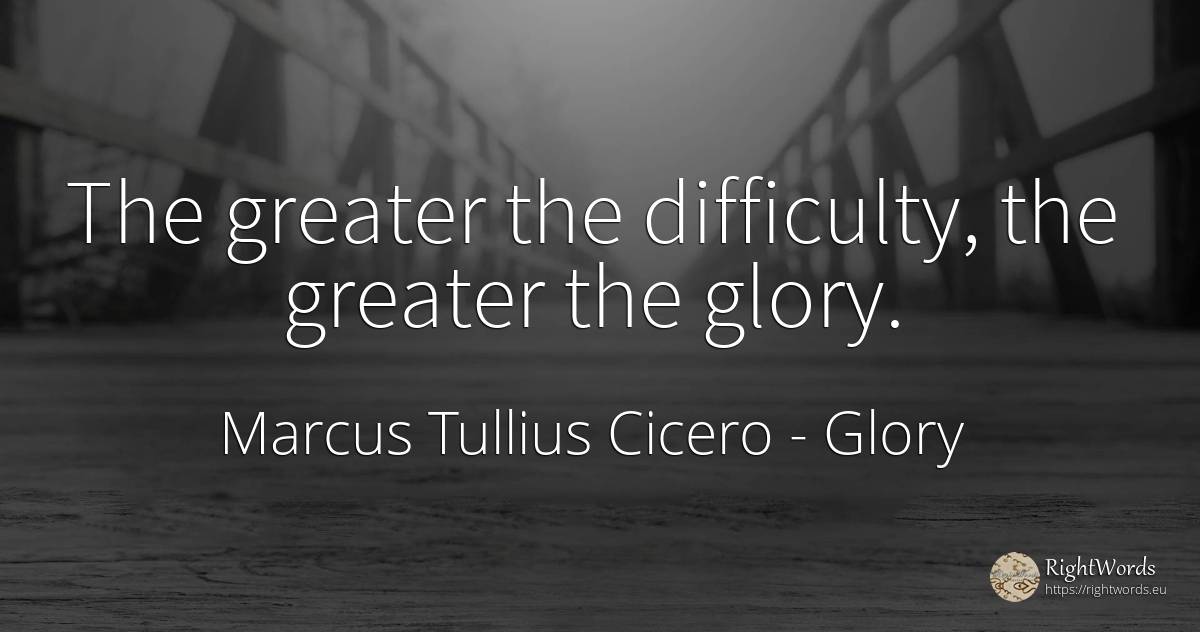 The greater the difficulty, the greater the glory. - Marcus Tullius Cicero, quote about difficulties, glory