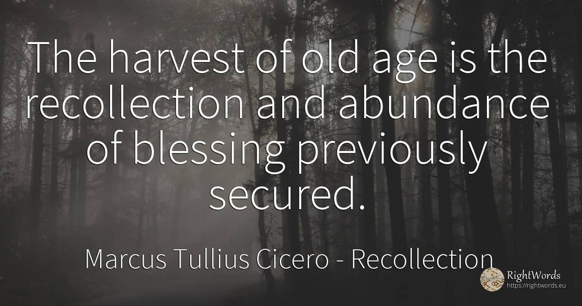 The harvest of old age is the recollection and abundance... - Marcus Tullius Cicero, quote about recollection, olderness, age, old