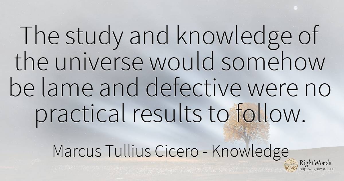 The study and knowledge of the universe would somehow be... - Marcus Tullius Cicero, quote about knowledge