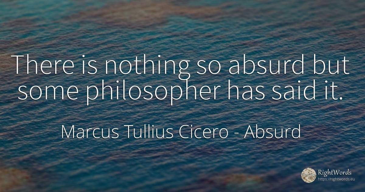 There is nothing so absurd but some philosopher has said it. - Marcus Tullius Cicero, quote about absurd, nothing