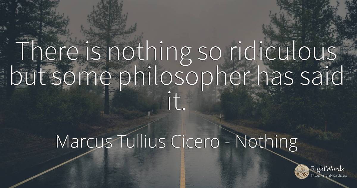 There is nothing so ridiculous but some philosopher has... - Marcus Tullius Cicero, quote about nothing