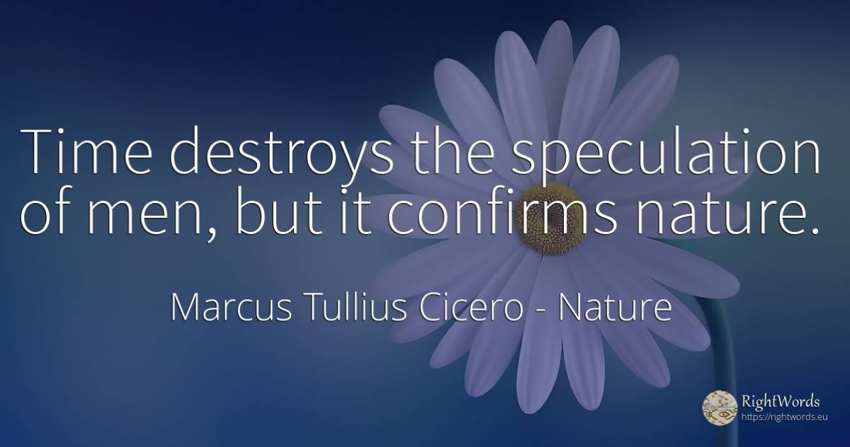 Time destroys the speculation of men, but it confirms... - Marcus Tullius Cicero, quote about nature, man, time