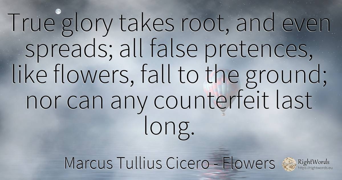 True glory takes root, and even spreads; all false... - Marcus Tullius Cicero, quote about flowers, glory, fall
