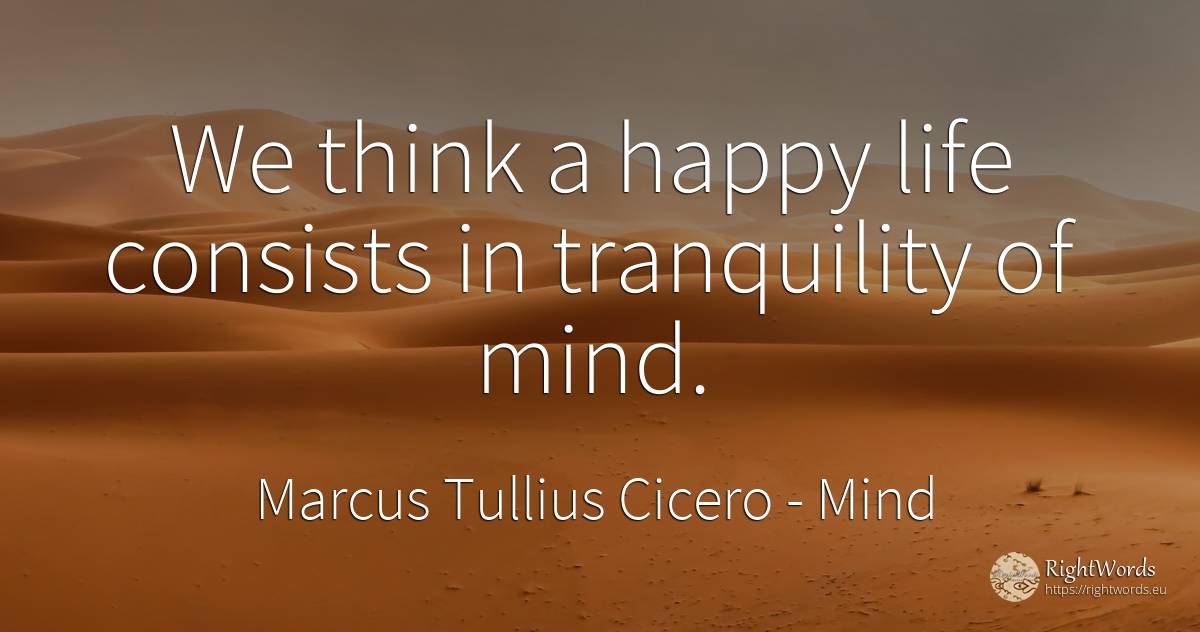 We think a happy life consists in tranquility of mind. - Marcus Tullius Cicero, quote about happiness, mind, life
