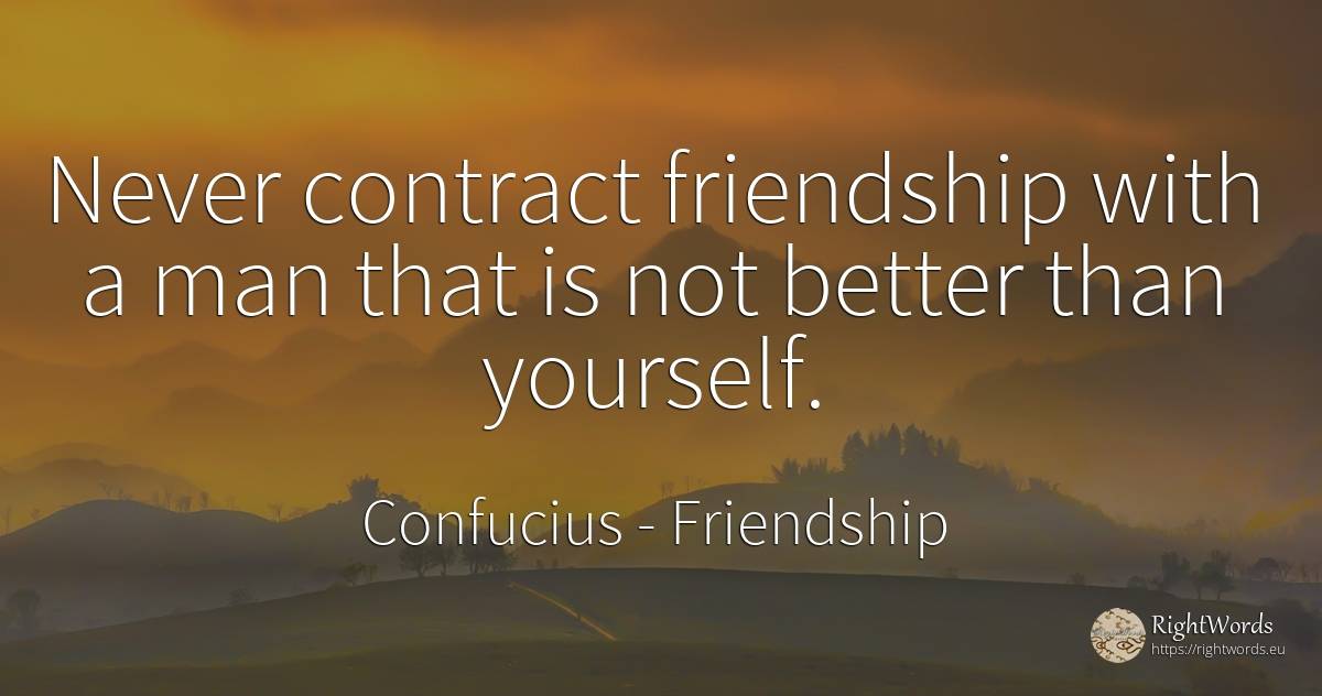 Never contract friendship with a man that is not better... - Confucius, quote about friendship, man