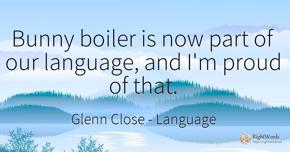 Bunny boiler is now part of our language, and I'm proud... - Glenn Close, quote about proudness, language