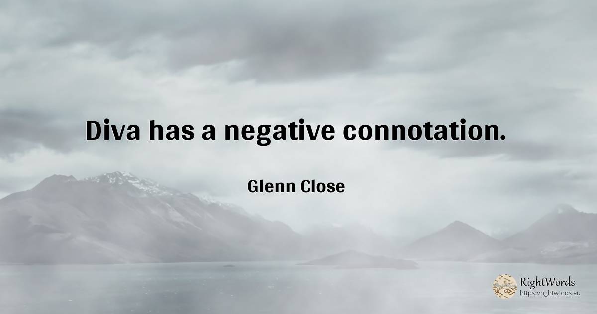 Diva has a negative connotation. - Glenn Close