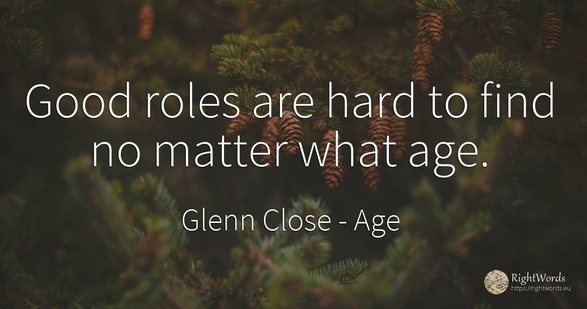 Good roles are hard to find no matter what age. - Glenn Close, quote about age, olderness, good, good luck