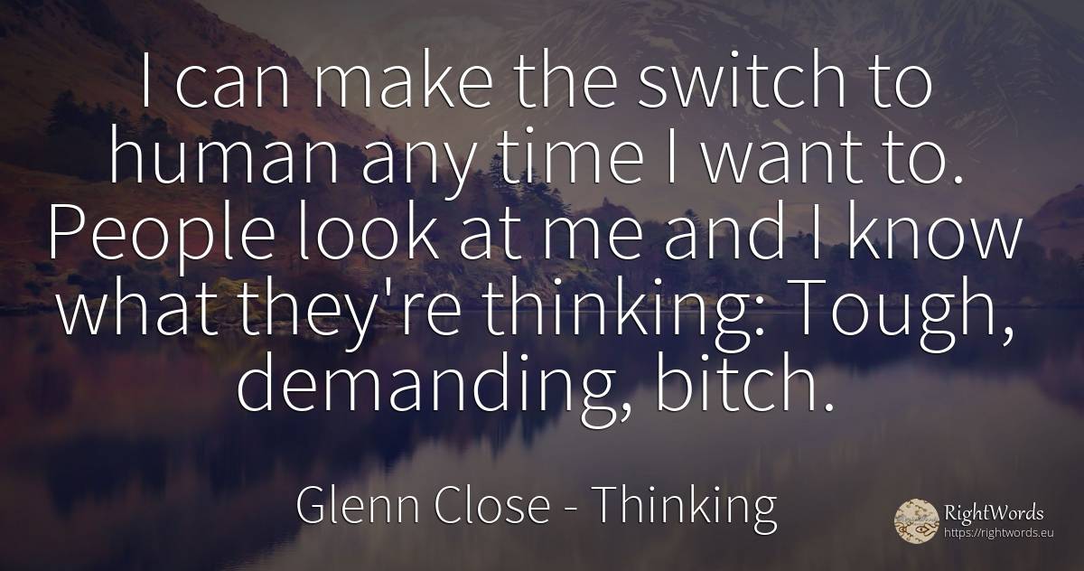 I can make the switch to human any time I want to. People... - Glenn Close, quote about thinking, human imperfections, time, people
