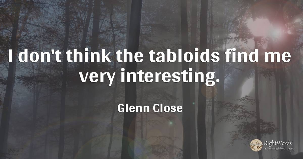 I don't think the tabloids find me very interesting. - Glenn Close