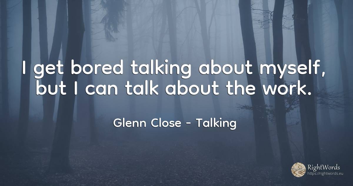 I get bored talking about myself, but I can talk about... - Glenn Close, quote about talking, work