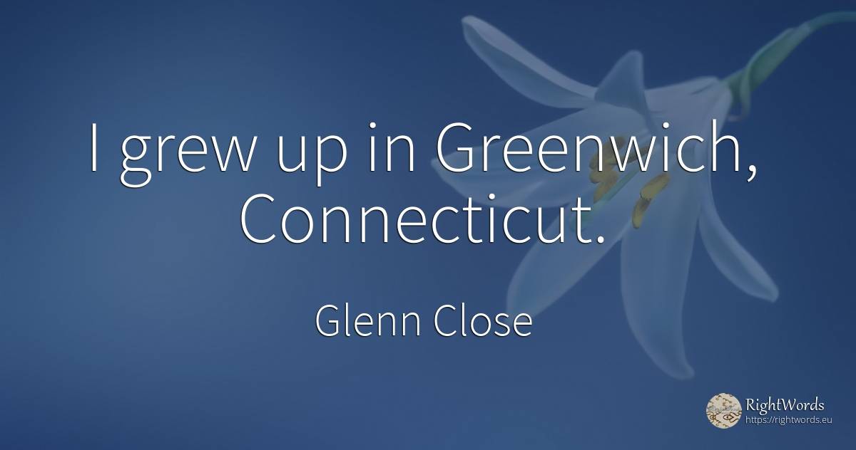 I grew up in Greenwich, Connecticut. - Glenn Close