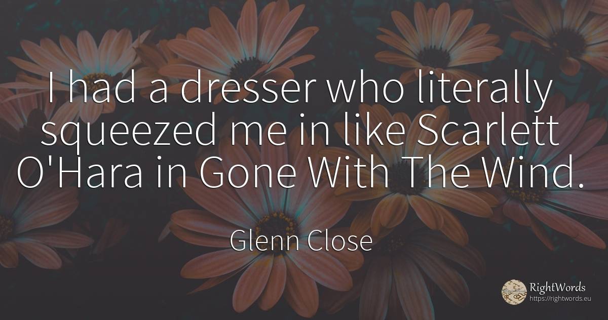 I had a dresser who literally squeezed me in like... - Glenn Close