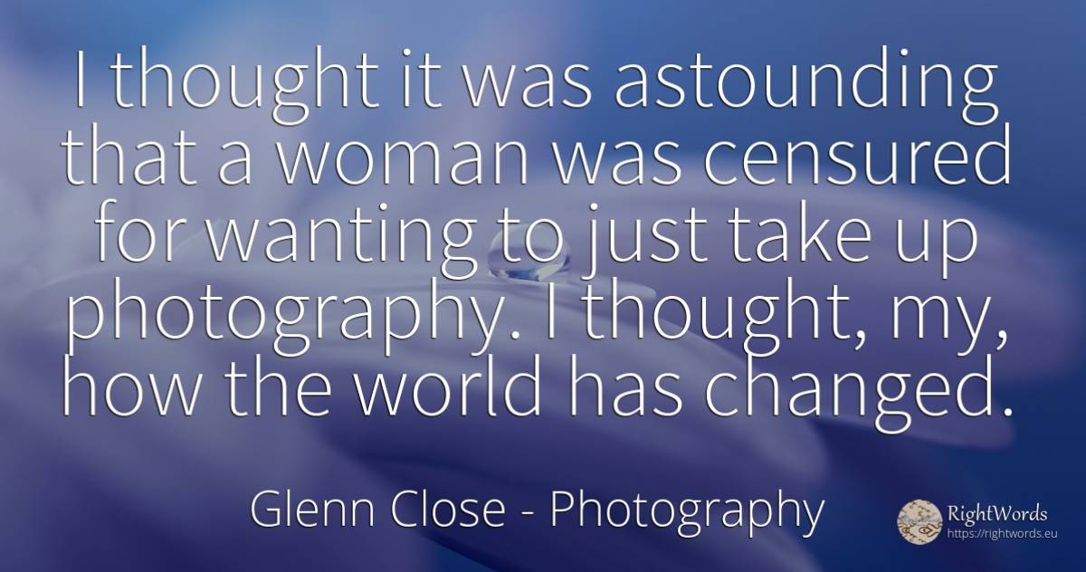 I thought it was astounding that a woman was censured for... - Glenn Close, quote about photography, thinking, woman, world