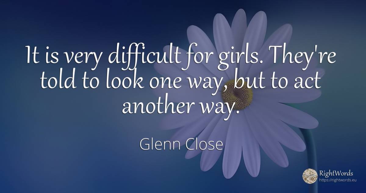 It is very difficult for girls. They're told to look one... - Glenn Close