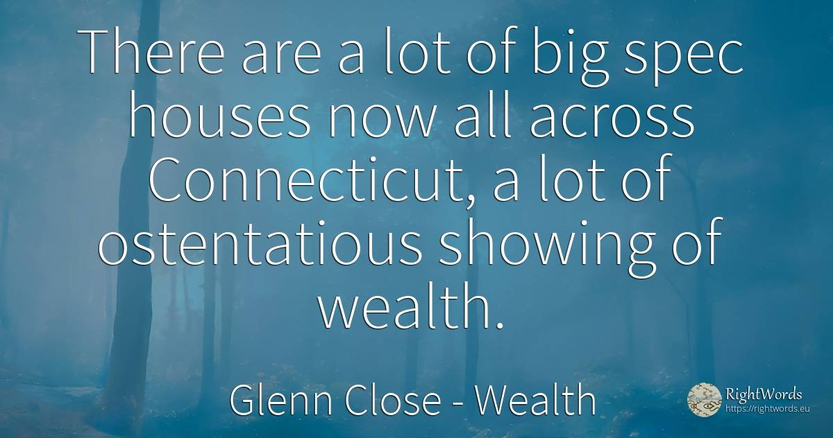 There are a lot of big spec houses now all across... - Glenn Close, quote about wealth