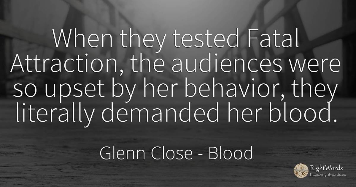 When they tested Fatal Attraction, the audiences were so... - Glenn Close, quote about blood