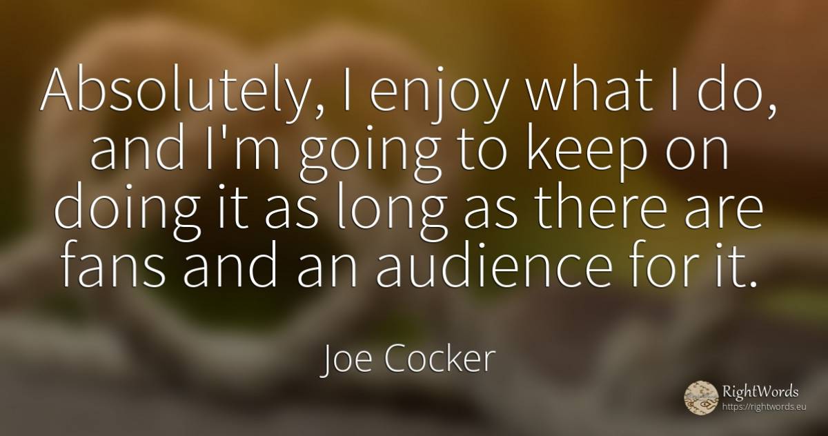 Absolutely, I enjoy what I do, and I'm going to keep on... - Joe Cocker