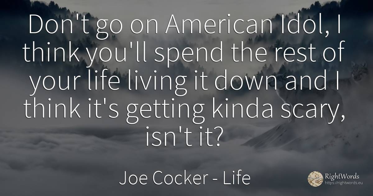 Don't go on American Idol, I think you'll spend the rest... - Joe Cocker, quote about americans, life