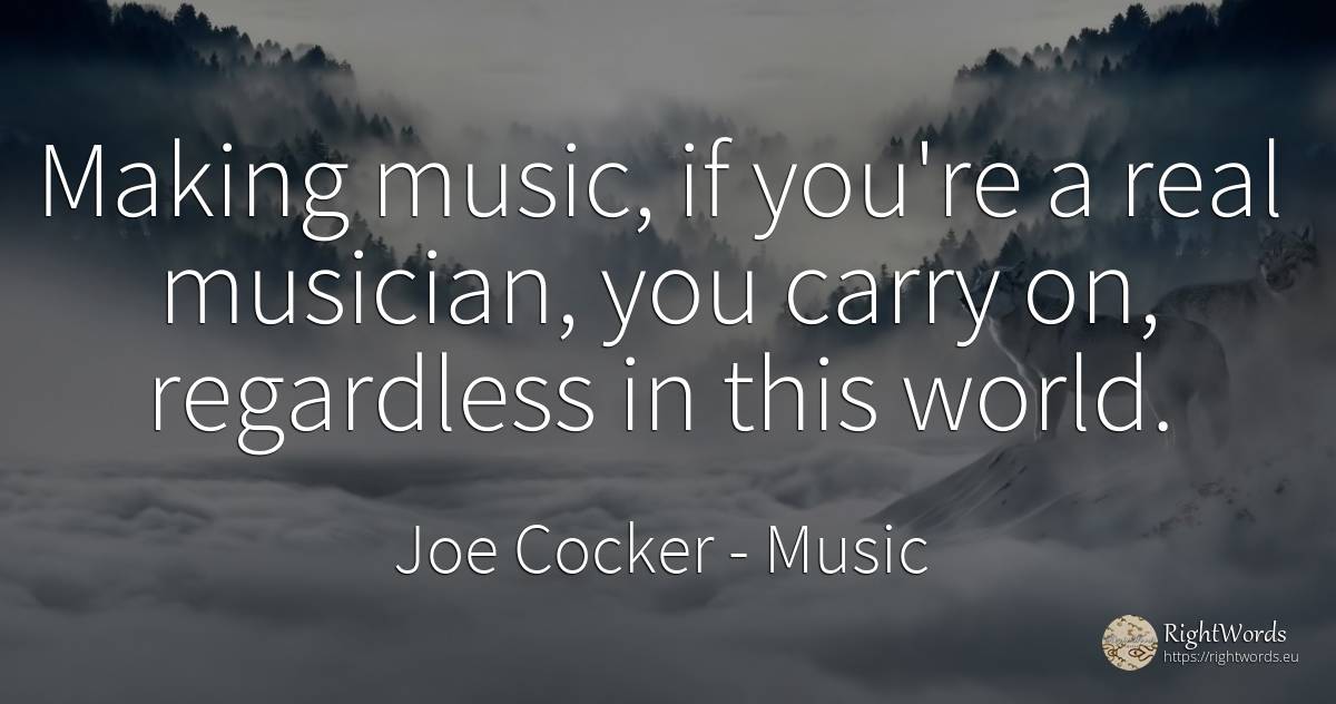 Making music, if you're a real musician, you carry on, ...