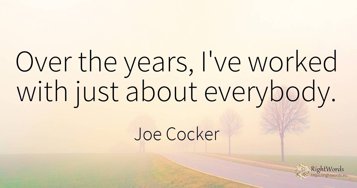 Over the years, I've worked with just about everybody. - Joe Cocker