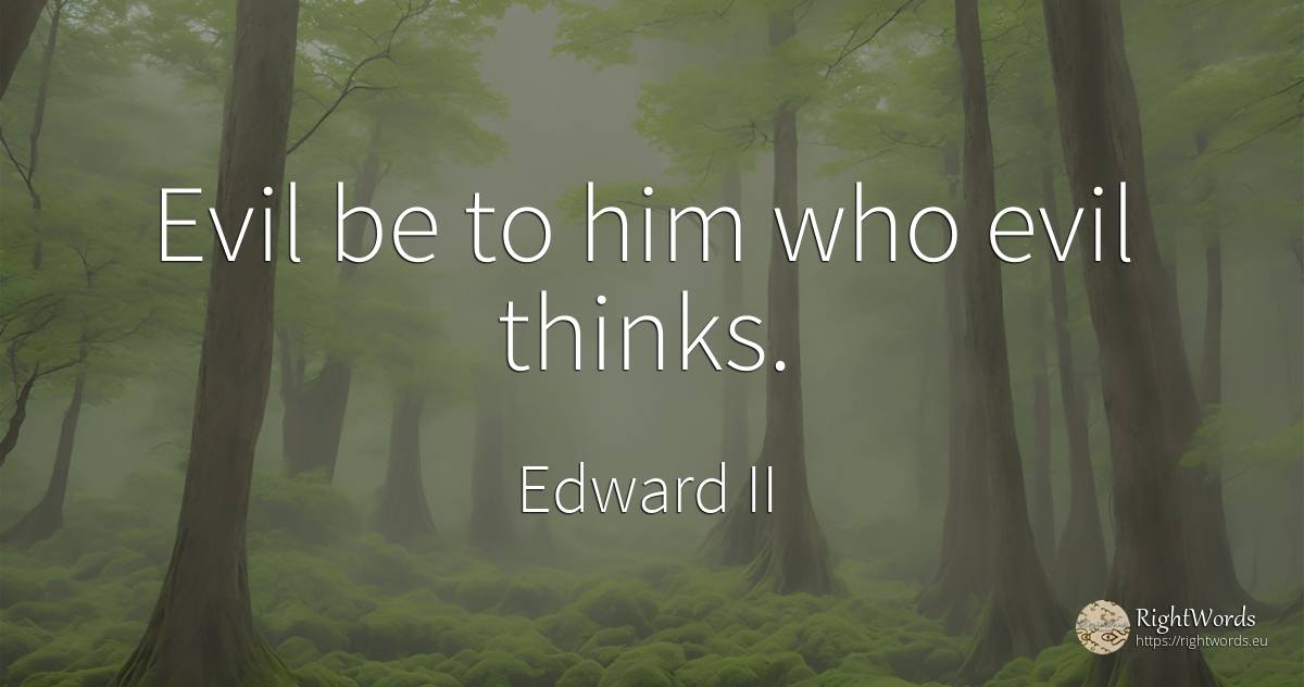 Evil be to him who evil thinks. - Edward II