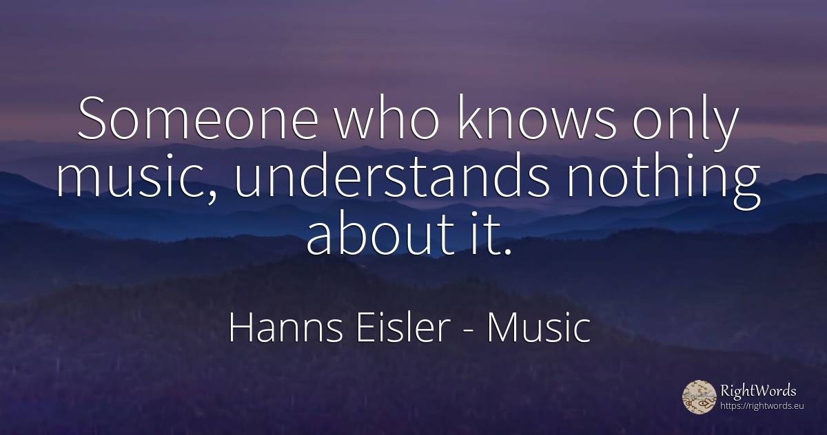 Someone who knows only music, understands nothing about it. - Hanns Eisler, quote about music, nothing
