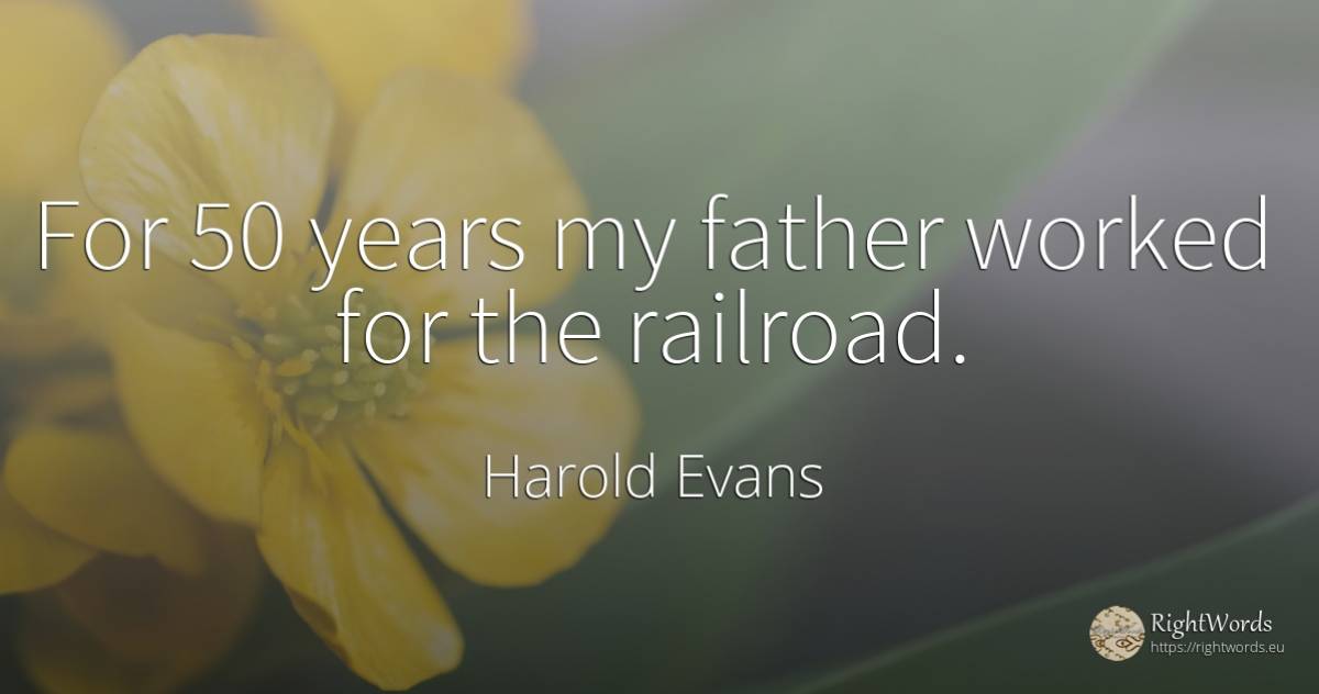 For 50 years my father worked for the railroad. - Harold Evans