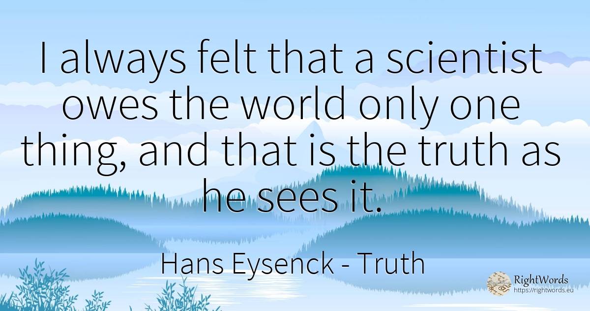 I always felt that a scientist owes the world only one... - Hans Eysenck, quote about truth, things, world