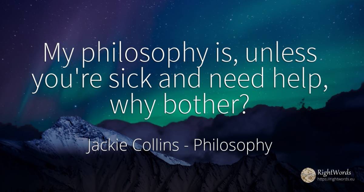 My philosophy is, unless you're sick and need help, why... - Jackie Collins, quote about philosophy, help, need