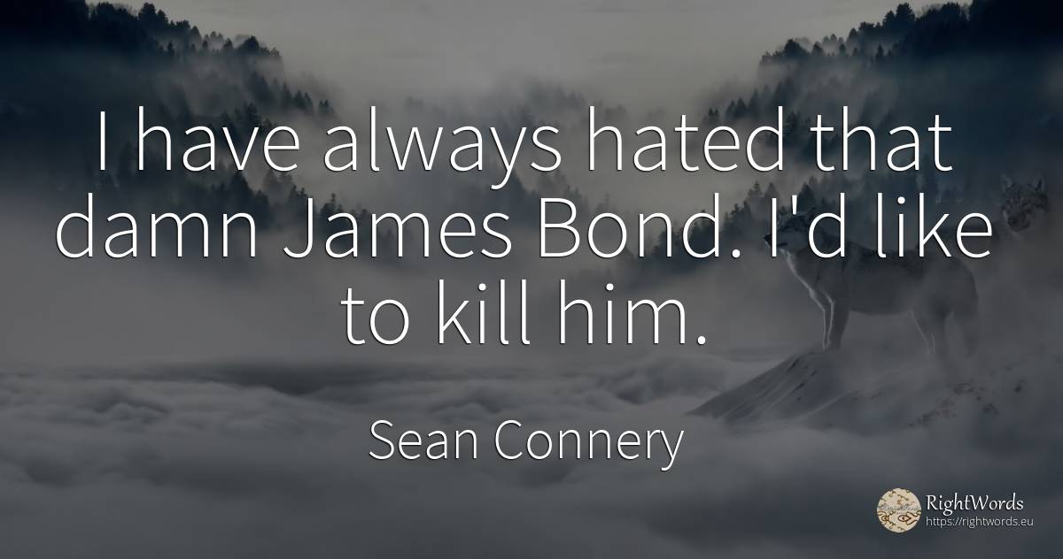I have always hated that damn James Bond. I'd like to... - Sean Connery