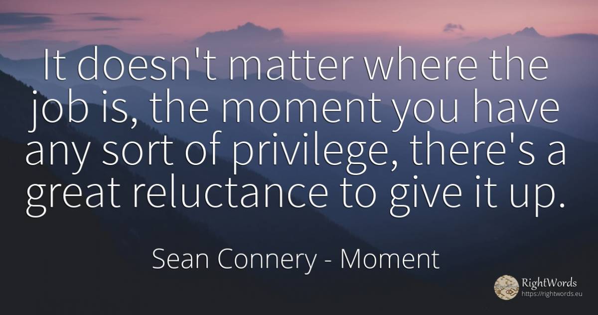 It doesn't matter where the job is, the moment you have... - Sean Connery, quote about moment