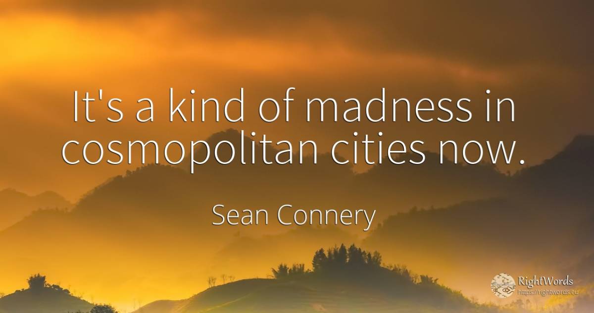 It's a kind of madness in cosmopolitan cities now. - Sean Connery