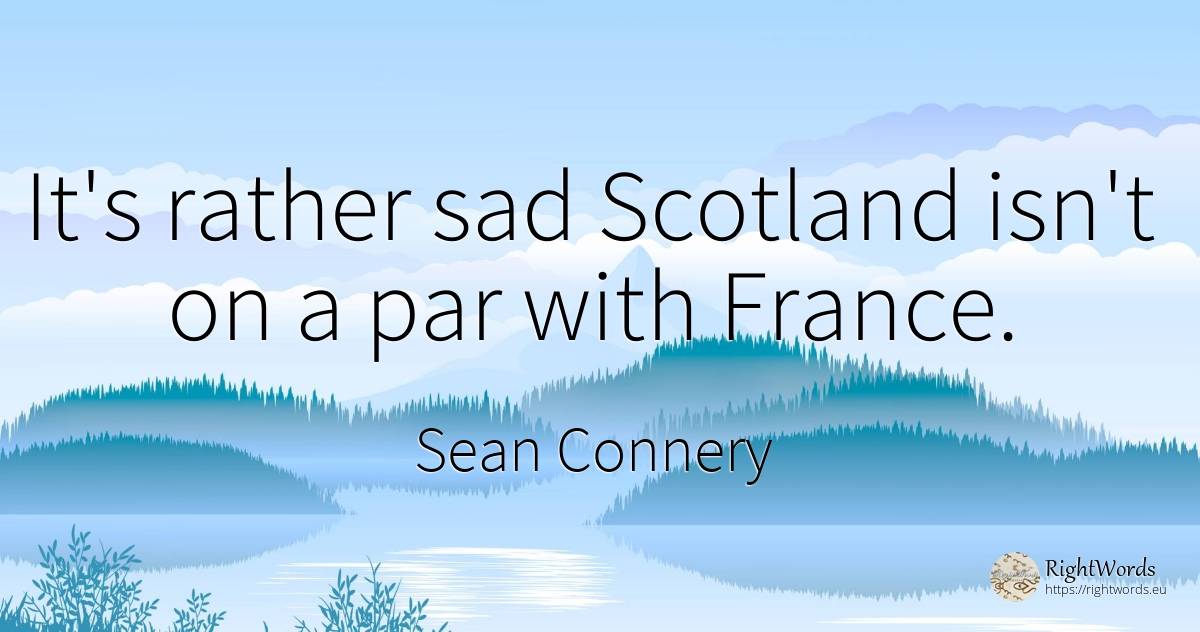 It's rather sad Scotland isn't on a par with France. - Sean Connery