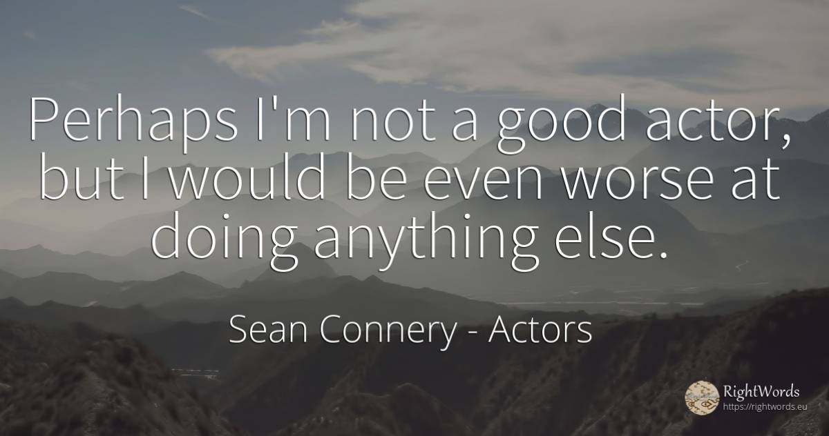 Perhaps I'm not a good actor, but I would be even worse... - Sean Connery, quote about actors, good, good luck