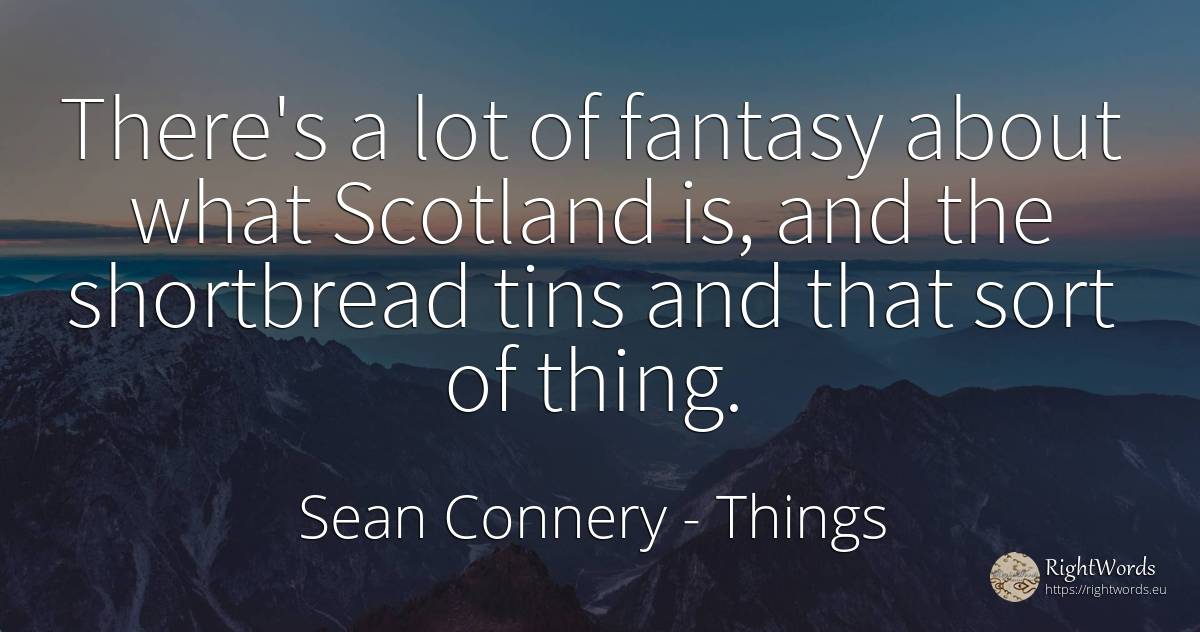 There's a lot of fantasy about what Scotland is, and the... - Sean Connery, quote about things