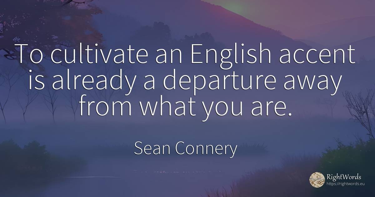 To cultivate an English accent is already a departure... - Sean Connery